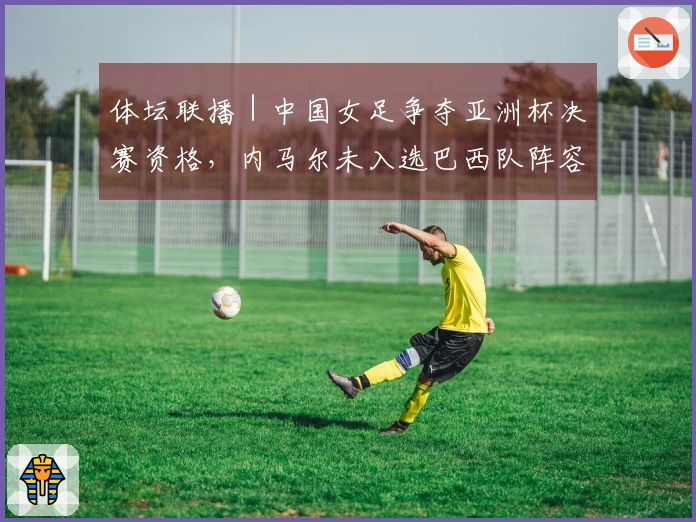 体坛联播｜中国女足争夺亚洲杯决赛资格，内马尔未入选巴西队阵容
