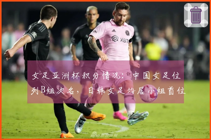 女足亚洲杯积分情况：中国女足位列B组次名，日韩女足均居小组首位