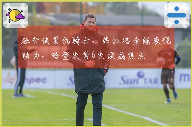 独行侠复仇骑士，弗拉格全能表现助力，哈登失常6失误成焦点