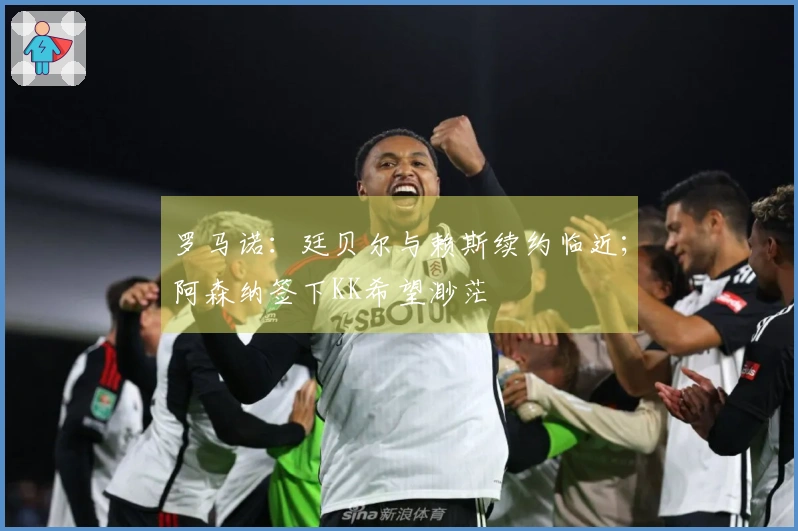 罗马诺：廷贝尔与赖斯续约临近；阿森纳签下KK希望渺茫