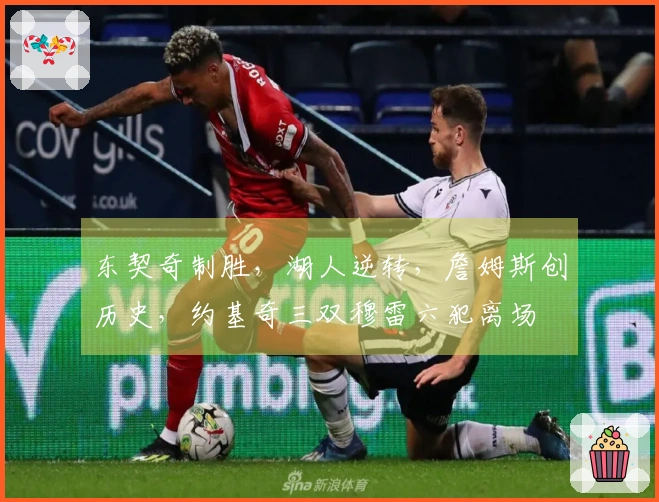 东契奇制胜，湖人逆转，詹姆斯创历史，约基奇三双穆雷六犯离场