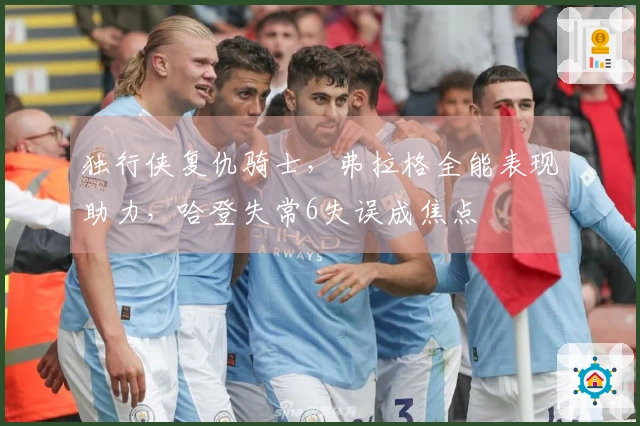 独行侠复仇骑士，弗拉格全能表现助力，哈登失常6失误成焦点