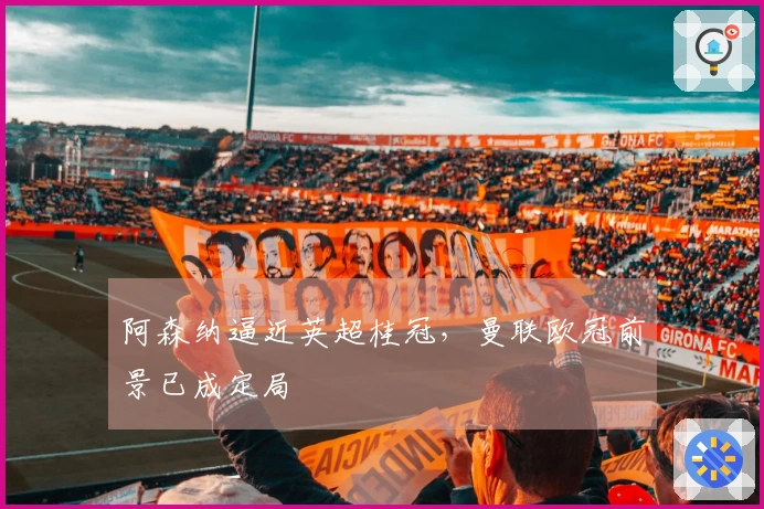 阿森纳逼近英超桂冠，曼联欧冠前景已成定局