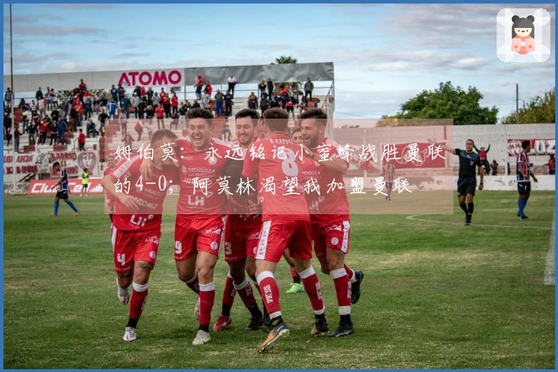 姆伯莫：永远铭记小蜜蜂战胜曼联的4-0；阿莫林渴望我加盟曼联