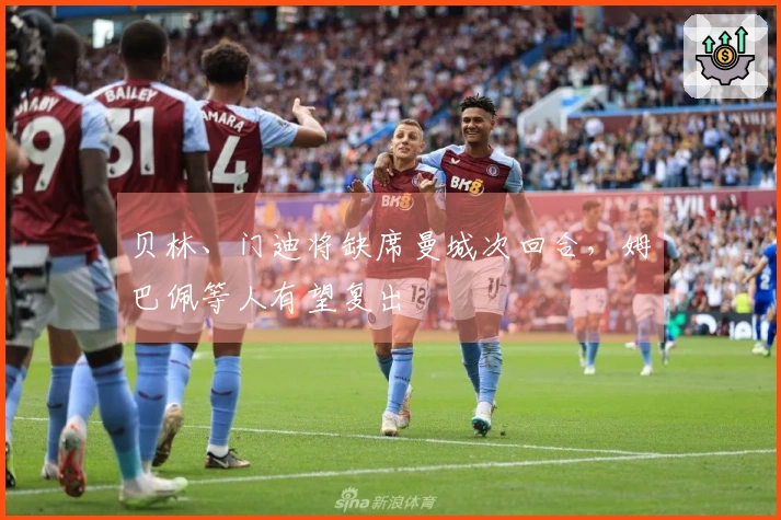 贝林、门迪将缺席曼城次回合，姆巴佩等人有望复出