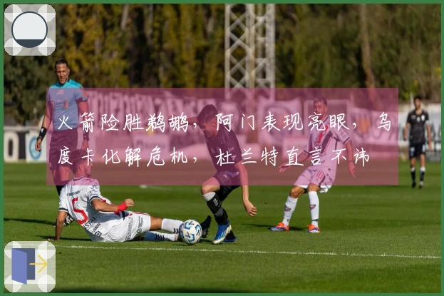 火箭险胜鹈鹕,阿门表现亮眼,乌度卡化解危机,杜兰特直言不讳