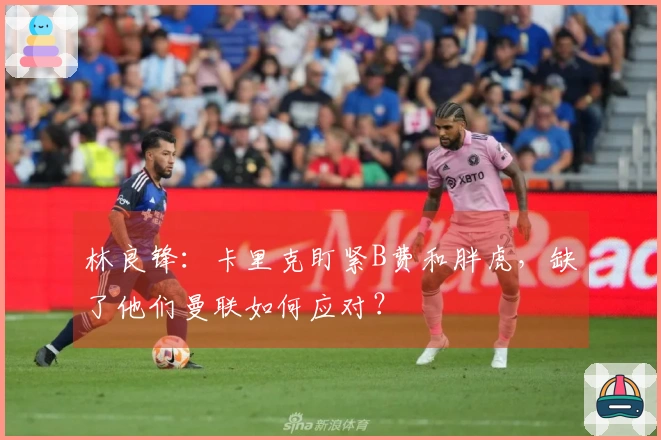 林良锋：卡里克盯紧B费和胖虎，缺了他们曼联如何应对？
