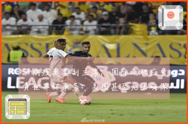 伊朗残奥委副主席:国际足联应负责世界杯事务,美国甚至无法确保安全