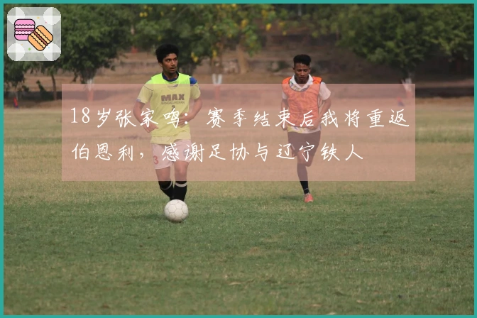 18岁张家鸣：赛季结束后我将重返伯恩利，感谢足协与辽宁铁人