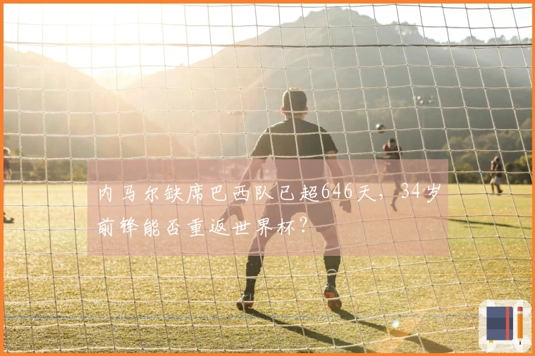 内马尔缺席巴西队已超646天，34岁前锋能否重返世界杯？