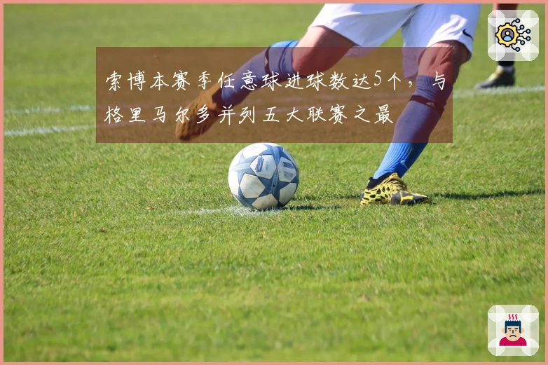 索博本赛季任意球进球数达5个，与格里马尔多并列五大联赛之最