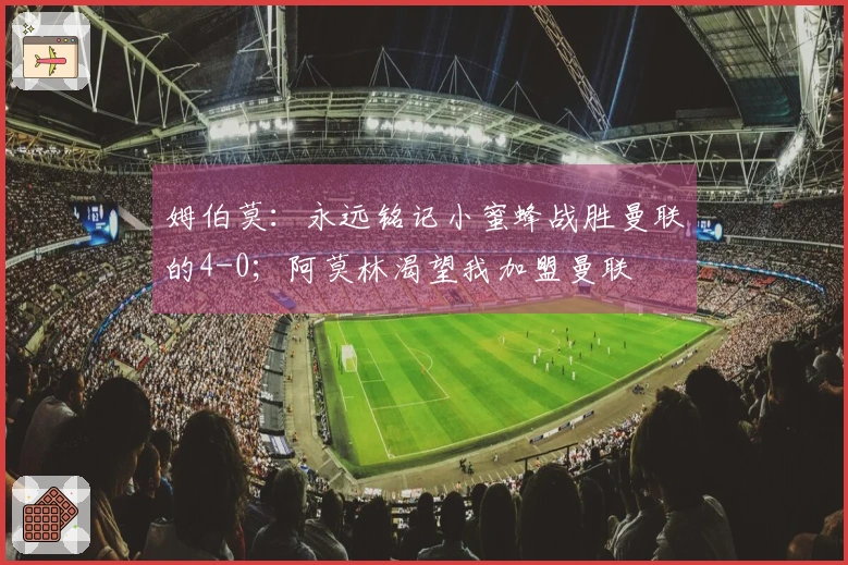 姆伯莫：永远铭记小蜜蜂战胜曼联的4-0；阿莫林渴望我加盟曼联