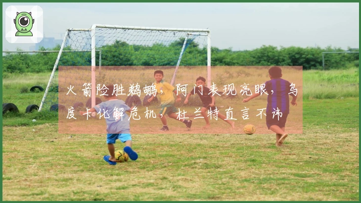 火箭险胜鹈鹕，阿门表现亮眼，乌度卡化解危机，杜兰特直言不讳