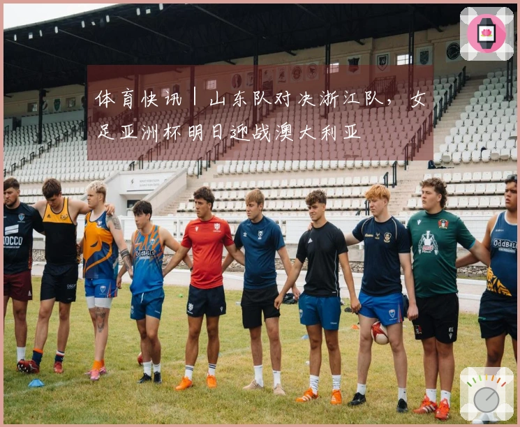 体育快讯｜山东队对决浙江队，女足亚洲杯明日迎战澳大利亚