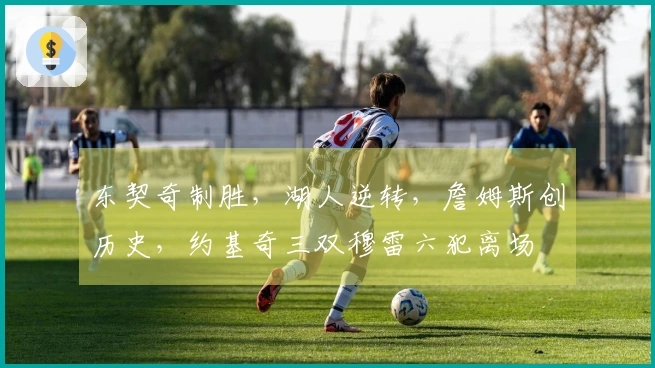 东契奇制胜，湖人逆转，詹姆斯创历史，约基奇三双穆雷六犯离场