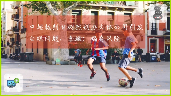 中超裁判甘树然创办文体公司引发合规问题，李璇：确有风险