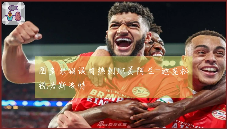 图多尔错误将热刺职员阿兰-迪克松视为斯洛特