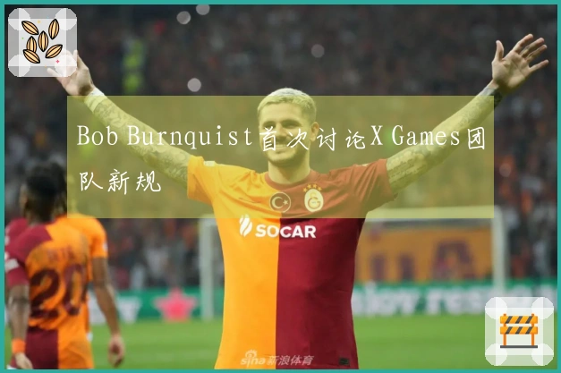 Bob Burnquist首次讨论X Games团队新规