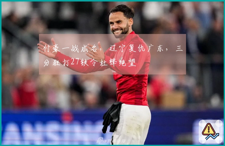 付豪一战成名，辽宁复仇广东，三分狂打27铁令杜锋绝望