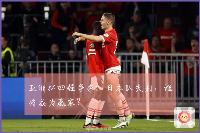 亚洲杯四强争夺:日本队失利,谁将成为赢家?